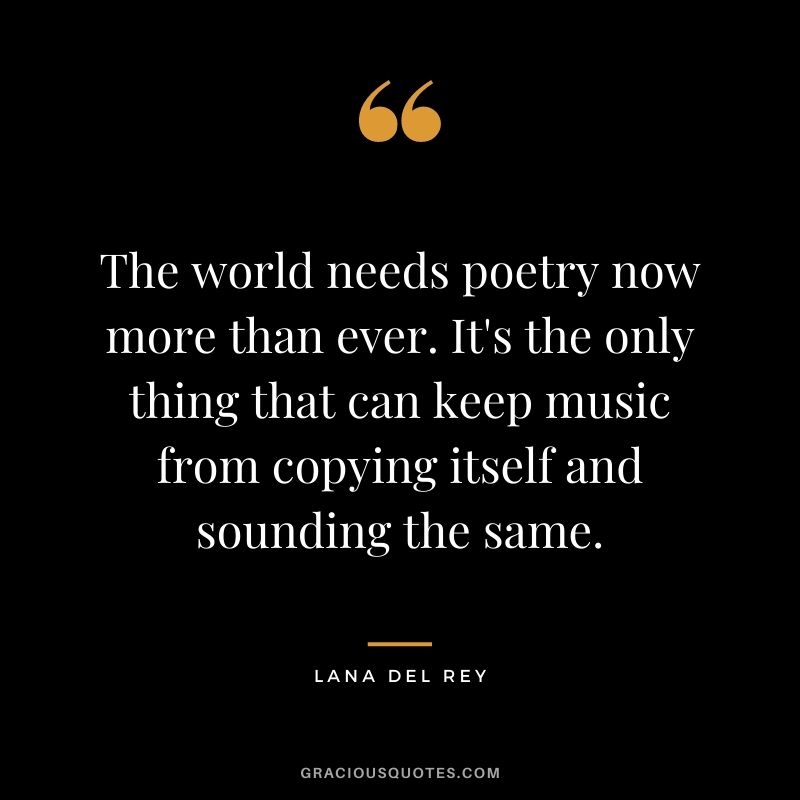 The world needs poetry now more than ever. It's the only thing that can keep music from copying itself and sounding the same.