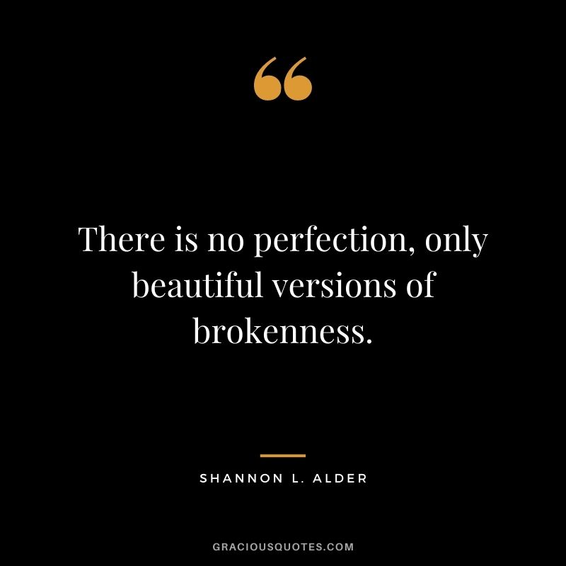 There is no perfection, only beautiful versions of brokenness.