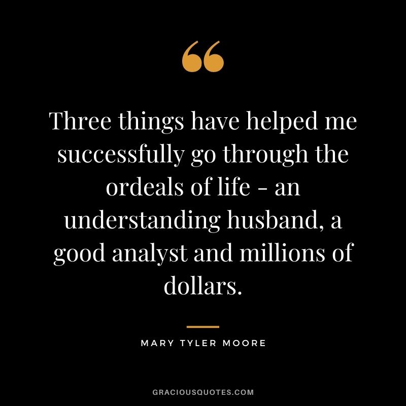 Three things have helped me successfully go through the ordeals of life - an understanding husband, a good analyst and millions of dollars.