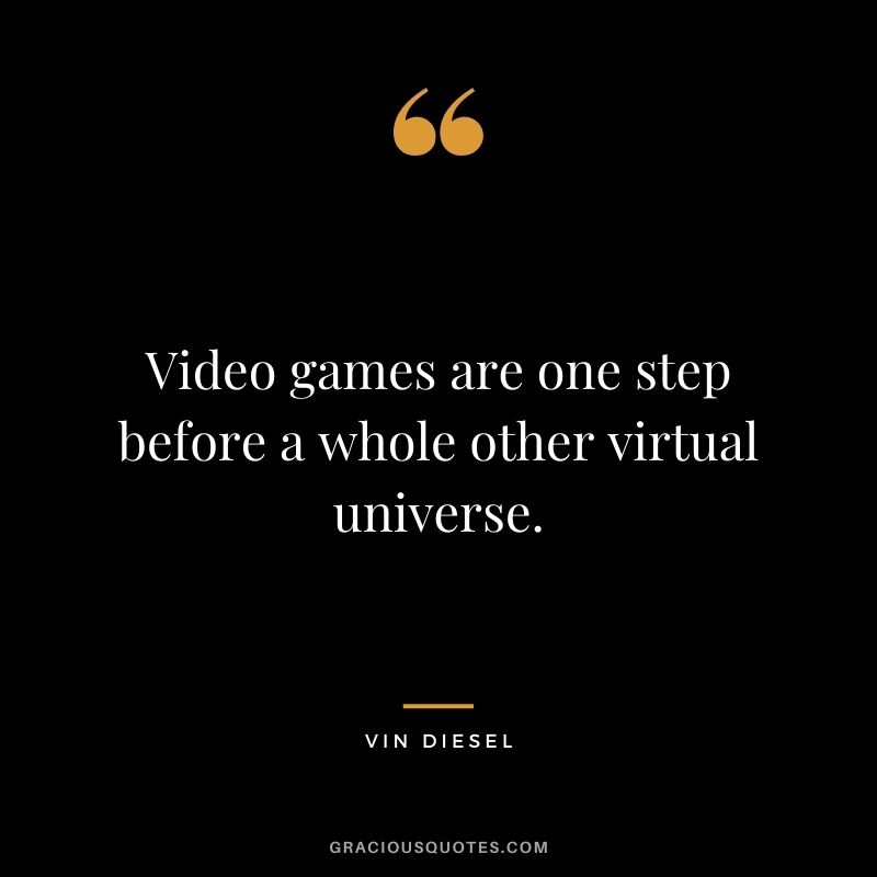 Video games are one step before a whole other virtual universe.