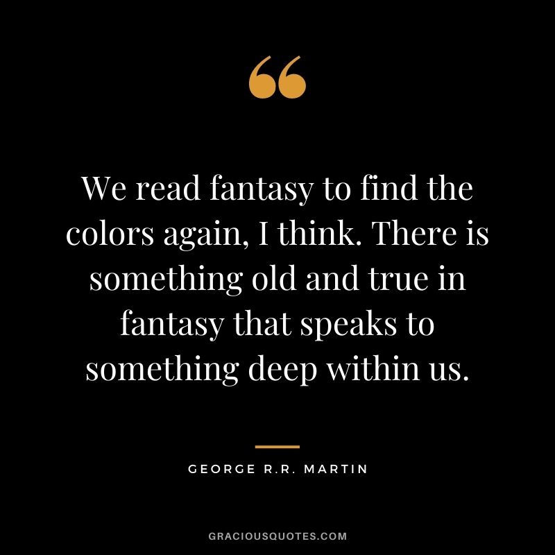 We read fantasy to find the colors again, I think. There is something old and true in fantasy that speaks to something deep within us.