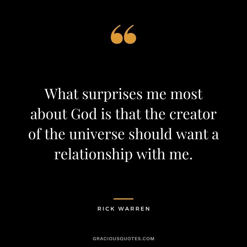 What surprises me most about God is that the creator of the universe should want a relationship with me.