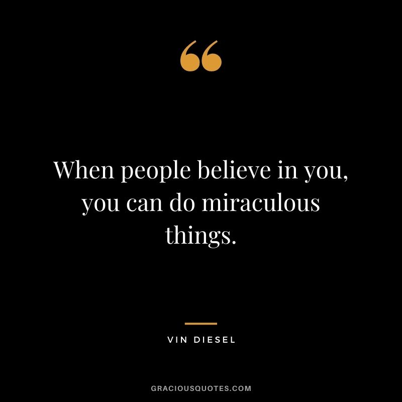 When people believe in you, you can do miraculous things.
