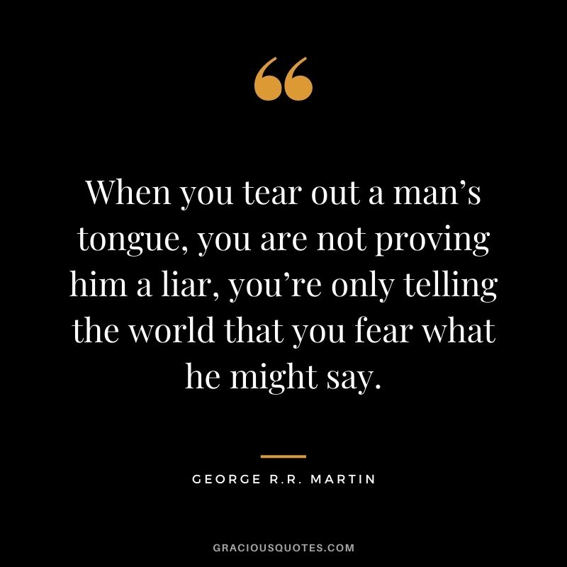 When you tear out a man’s tongue, you are not proving him a liar, you’re only telling the world that you fear what he might say.