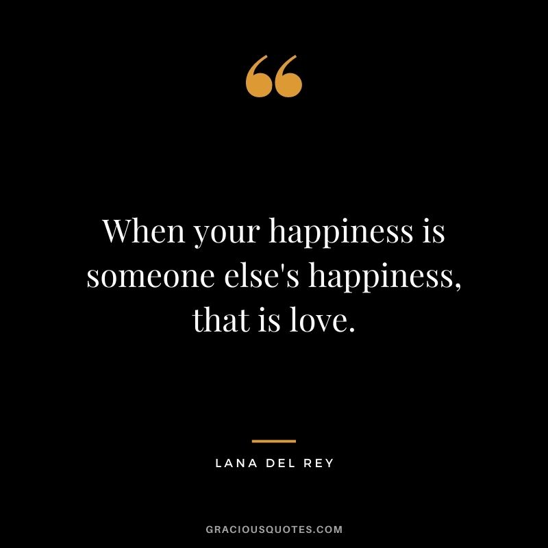 When your happiness is someone else's happiness, that is love.