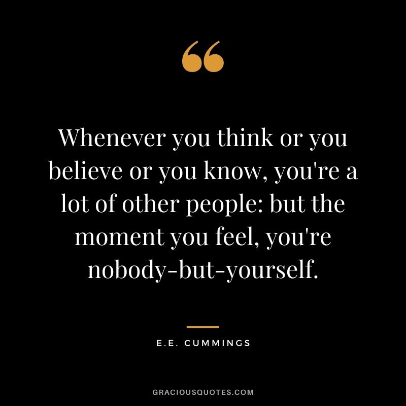Whenever you think or you believe or you know, you're a lot of other people: but the moment you feel, you're nobody-but-yourself.