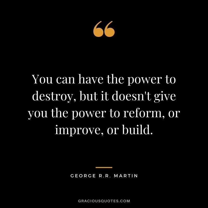 You can have the power to destroy, but it doesn't give you the power to reform, or improve, or build.