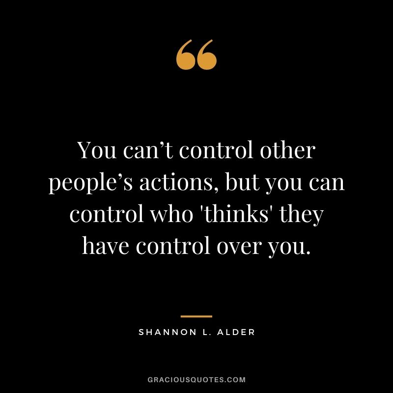You can’t control other people’s actions, but you can control who 'thinks' they have control over you.