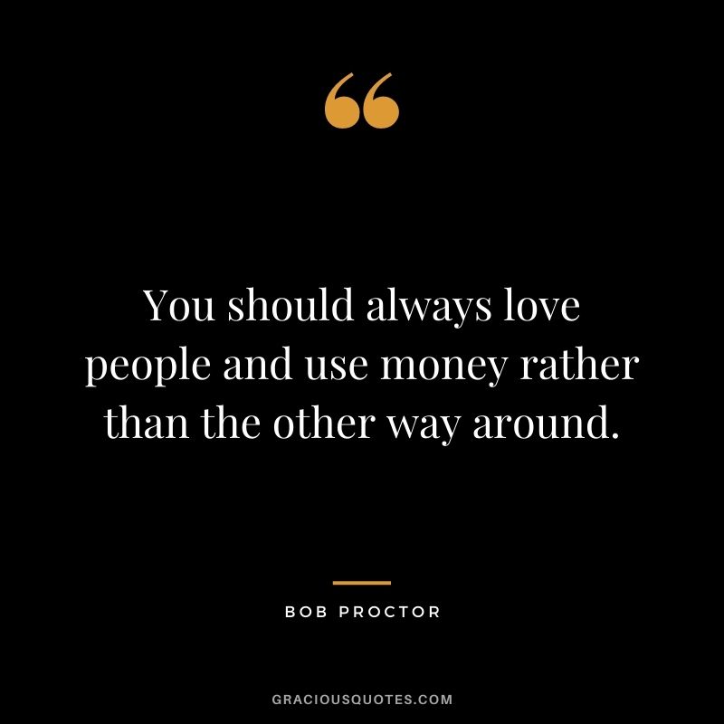 You should always love people and use money rather than the other way around.