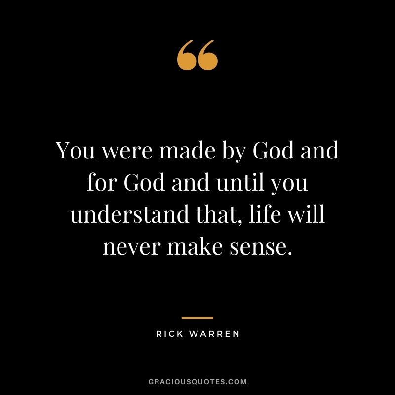 You were made by God and for God and until you understand that, life will never make sense.