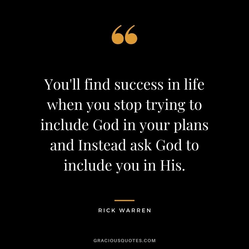 You'll find success in life when you stop trying to include God in your plans and Instead ask God to include you in His.