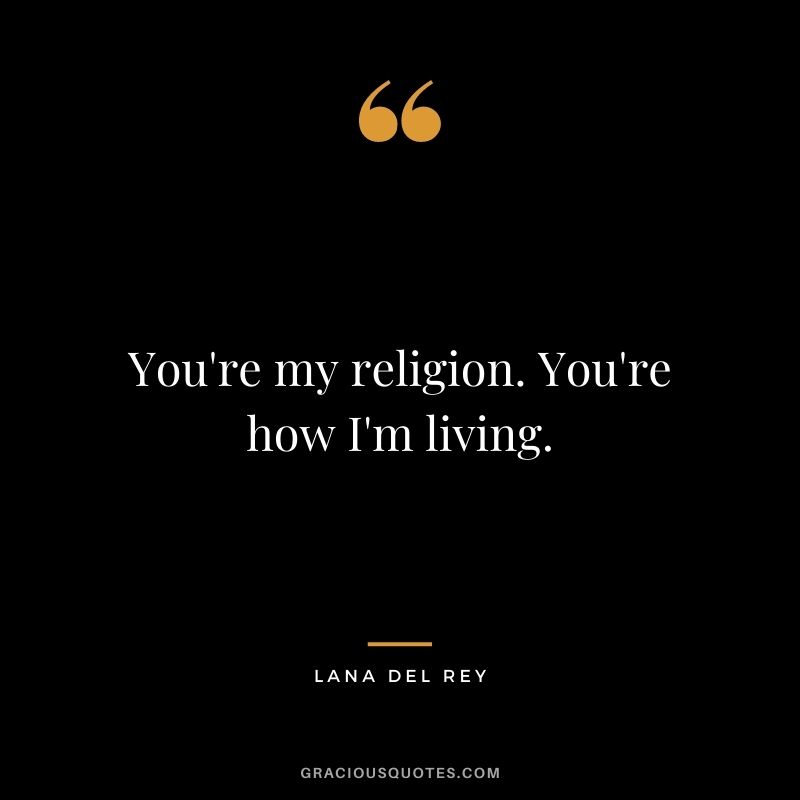 You're my religion. You're how I'm living.