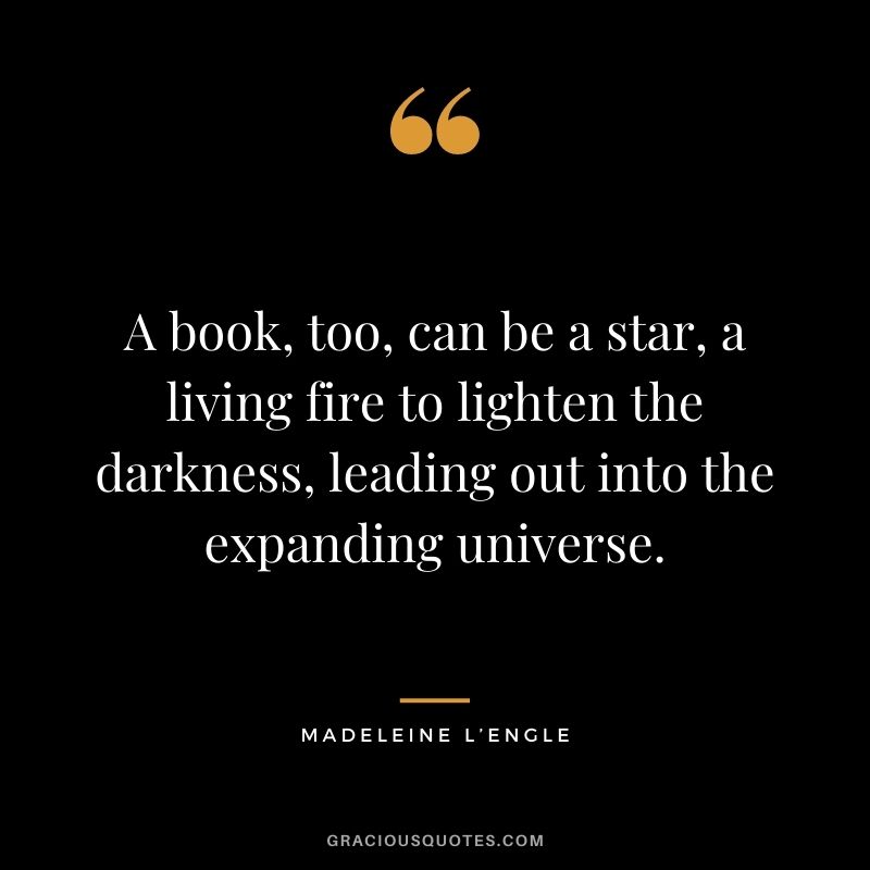 A book, too, can be a star, a living fire to lighten the darkness, leading out into the expanding universe.