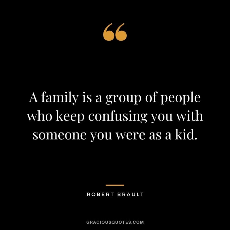 A family is a group of people who keep confusing you with someone you were as a kid.
