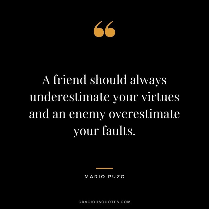 A friend should always underestimate your virtues and an enemy overestimate your faults.