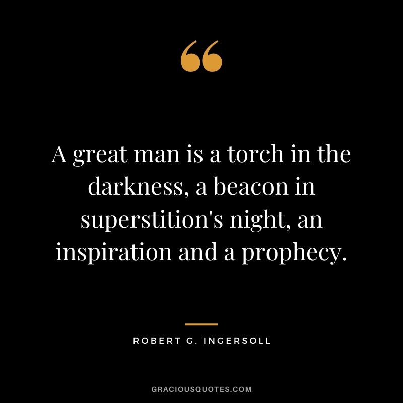 A great man is a torch in the darkness, a beacon in superstition's night, an inspiration and a prophecy.
