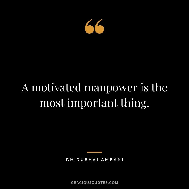 A motivated manpower is the most important thing.