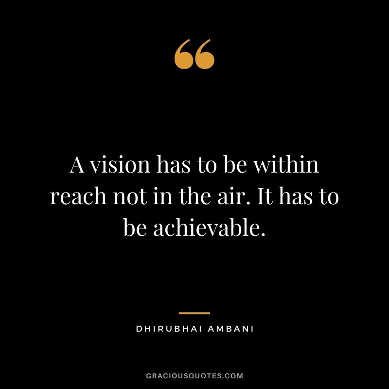 A vision has to be within reach not in the air. It has to be achievable.