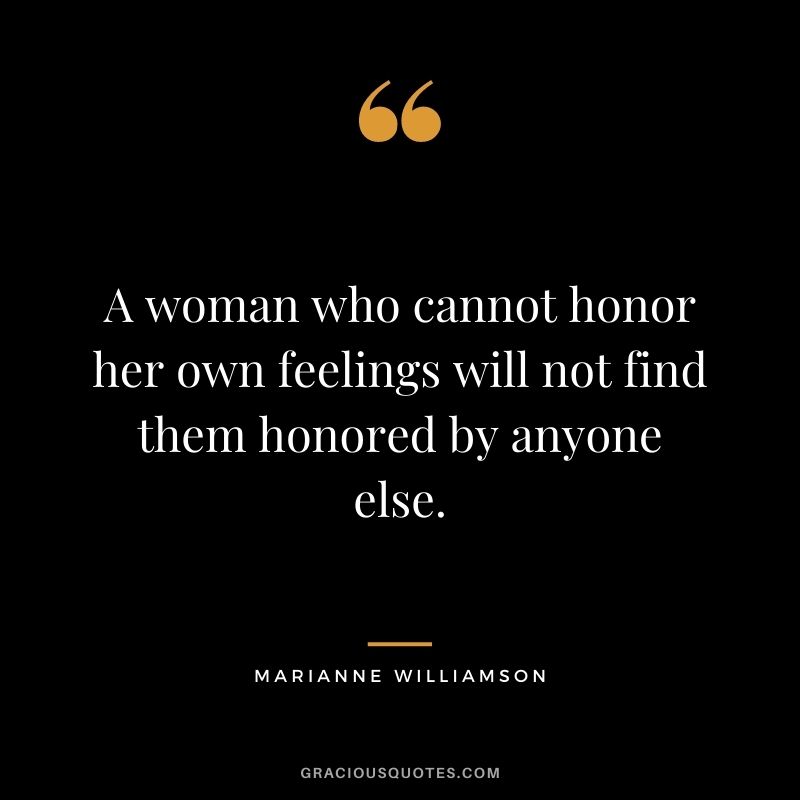 A woman who cannot honor her own feelings will not find them honored by anyone else.