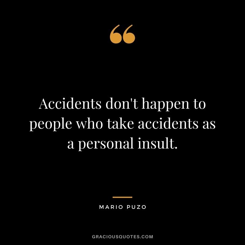 Accidents don't happen to people who take accidents as a personal insult.