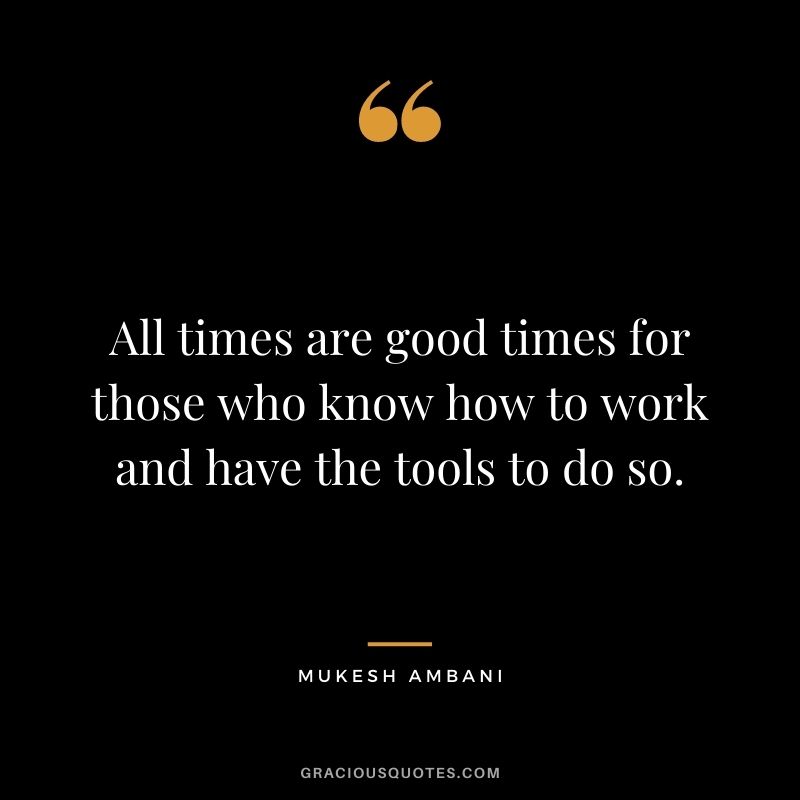 All times are good times for those who know how to work and have the tools to do so.