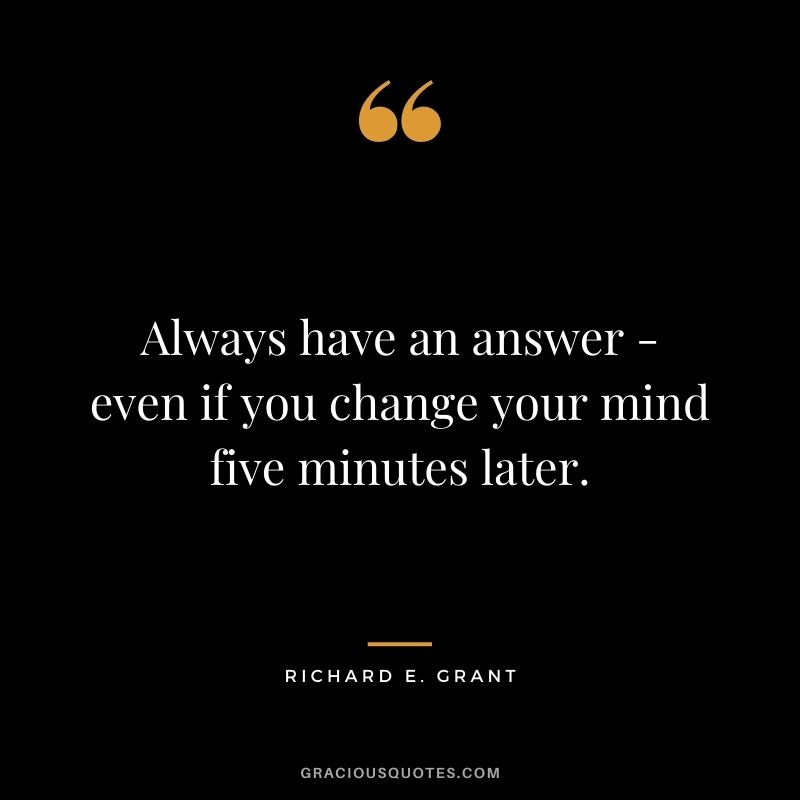 Always have an answer - even if you change your mind five minutes later.
