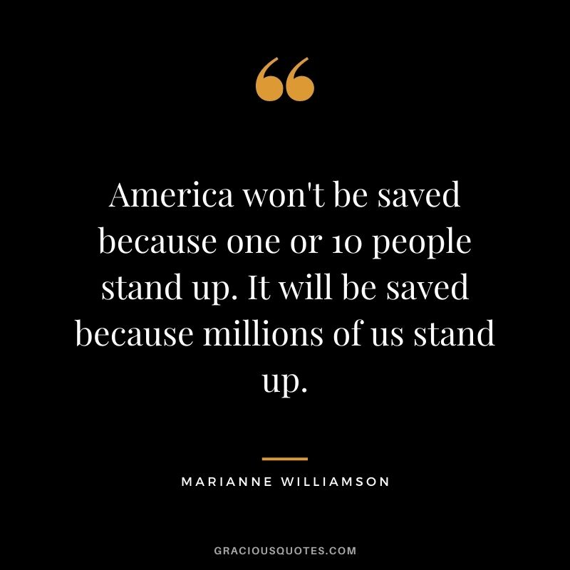 America won't be saved because one or 10 people stand up. It will be saved because millions of us stand up.