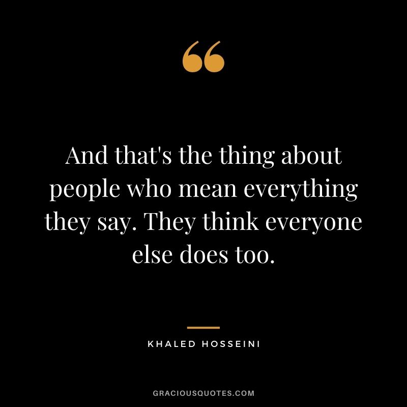 And that's the thing about people who mean everything they say. They think everyone else does too.
