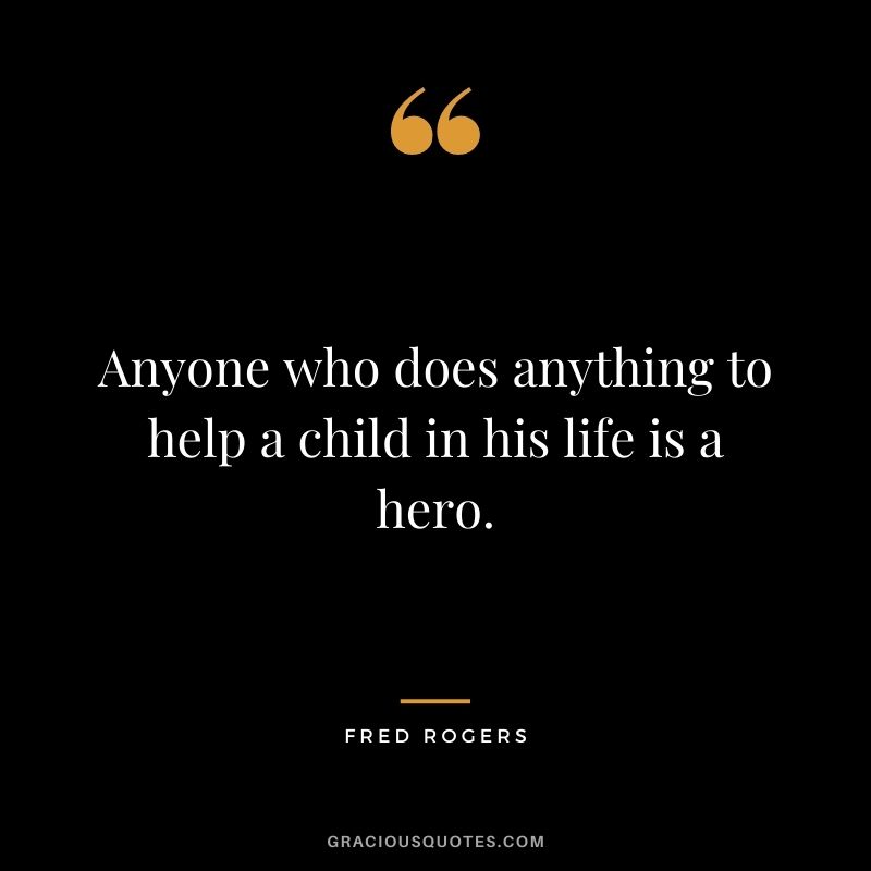 Anyone who does anything to help a child in his life is a hero.
