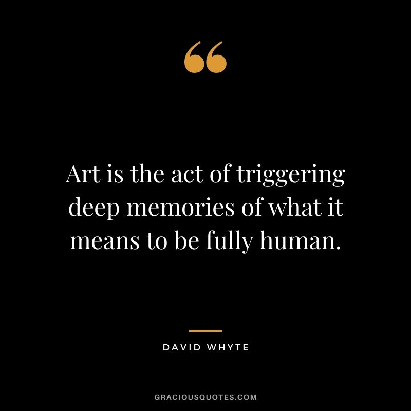 Art is the act of triggering deep memories of what it means to be fully human.