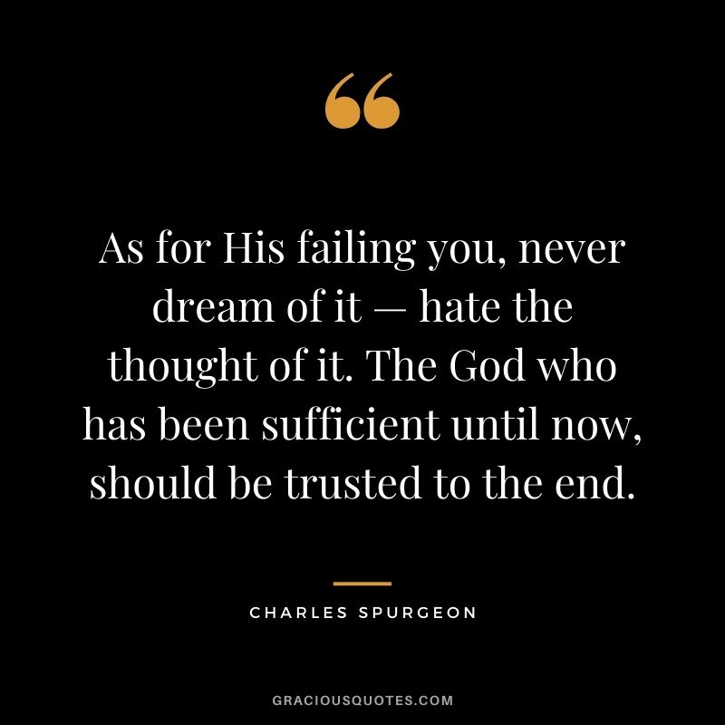 As for His failing you, never dream of it — hate the thought of it. The God who has been sufficient until now, should be trusted to the end.