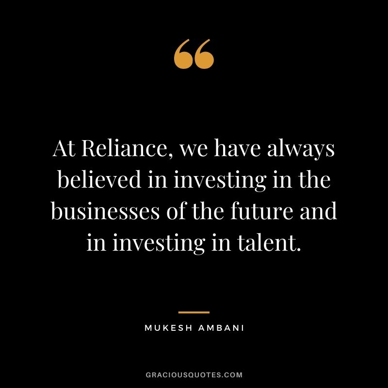 At Reliance, we have always believed in investing in the businesses of the future and in investing in talent.
