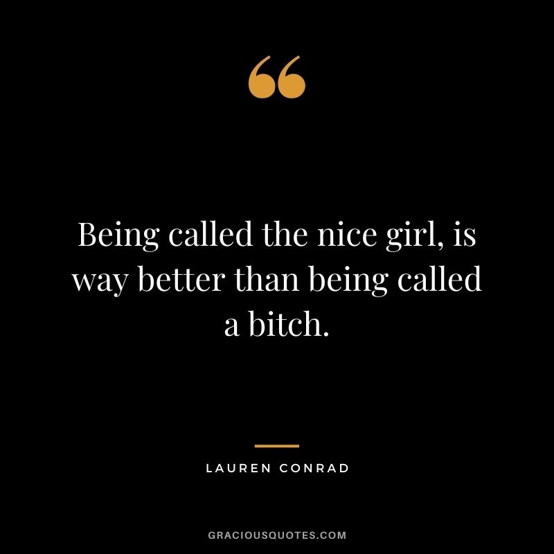 Being called the nice girl, is way better than being called a bitch.