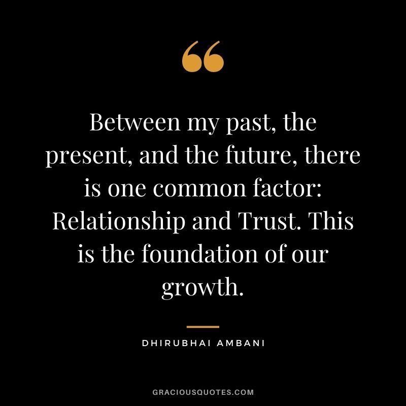 Between my past, the present, and the future, there is one common factor: Relationship and Trust. This is the foundation of our growth.