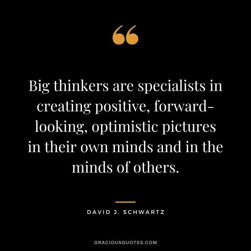Big thinkers are specialists in creating positive, forward-looking, optimistic pictures in their own minds and in the minds of others.