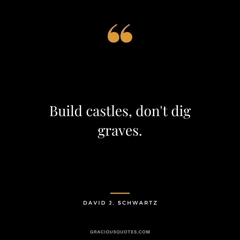 Build castles, don't dig graves.