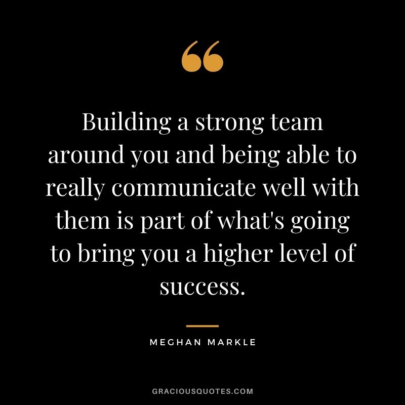 Building a strong team around you and being able to really communicate well with them is part of what's going to bring you a higher level of success.
