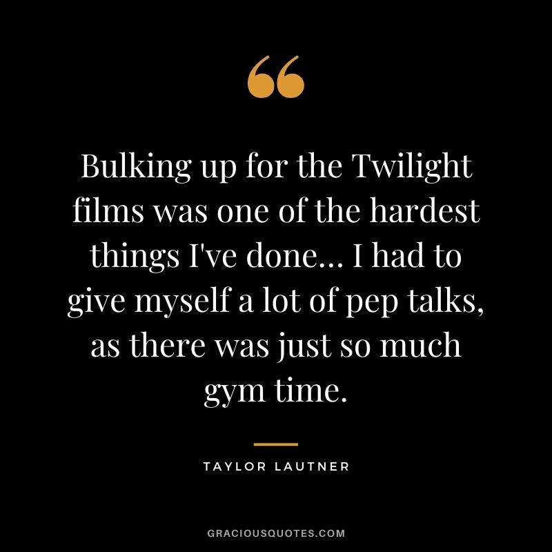 Bulking up for the Twilight films was one of the hardest things I've done… I had to give myself a lot of pep talks, as there was just so much gym time.