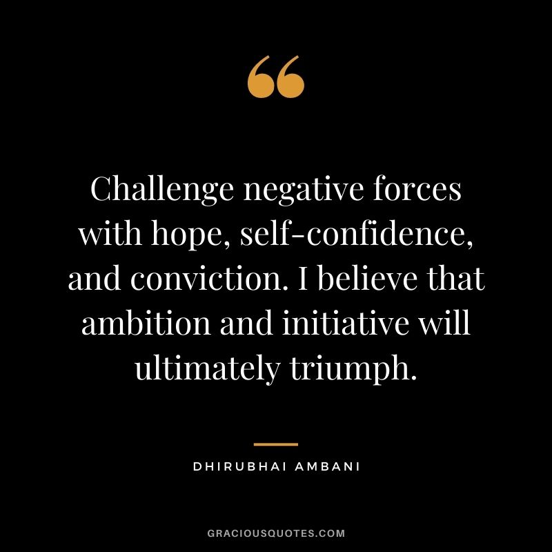 Challenge negative forces with hope, self-confidence, and conviction. I believe that ambition and initiative will ultimately triumph.