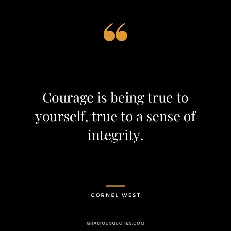 Courage is being true to yourself, true to a sense of integrity.