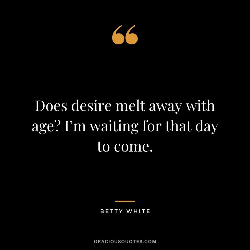 Does desire melt away with age? I’m waiting for that day to come.