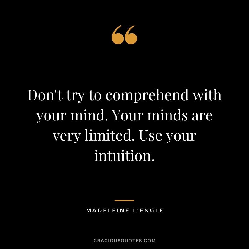 Don't try to comprehend with your mind. Your minds are very limited. Use your intuition.