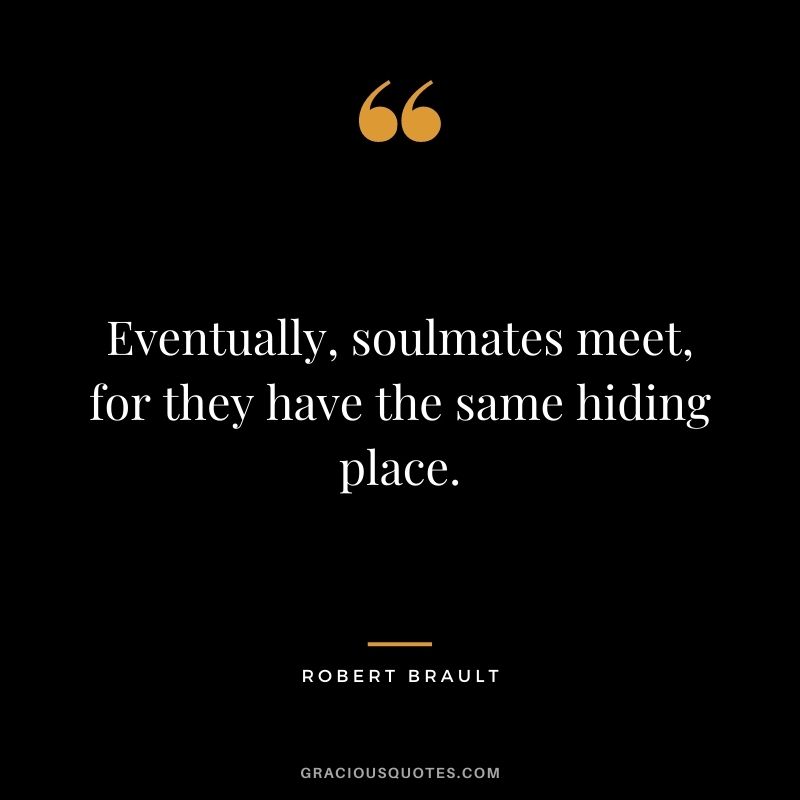 Eventually, soulmates meet, for they have the same hiding place.
