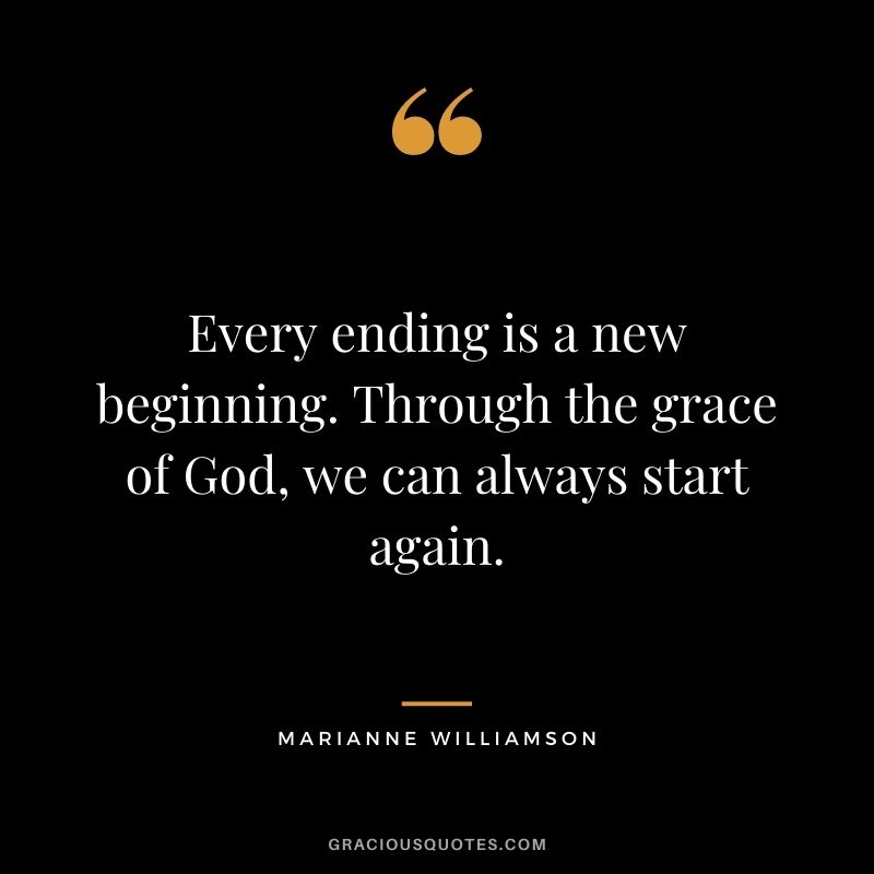 Every ending is a new beginning. Through the grace of God, we can always start again.