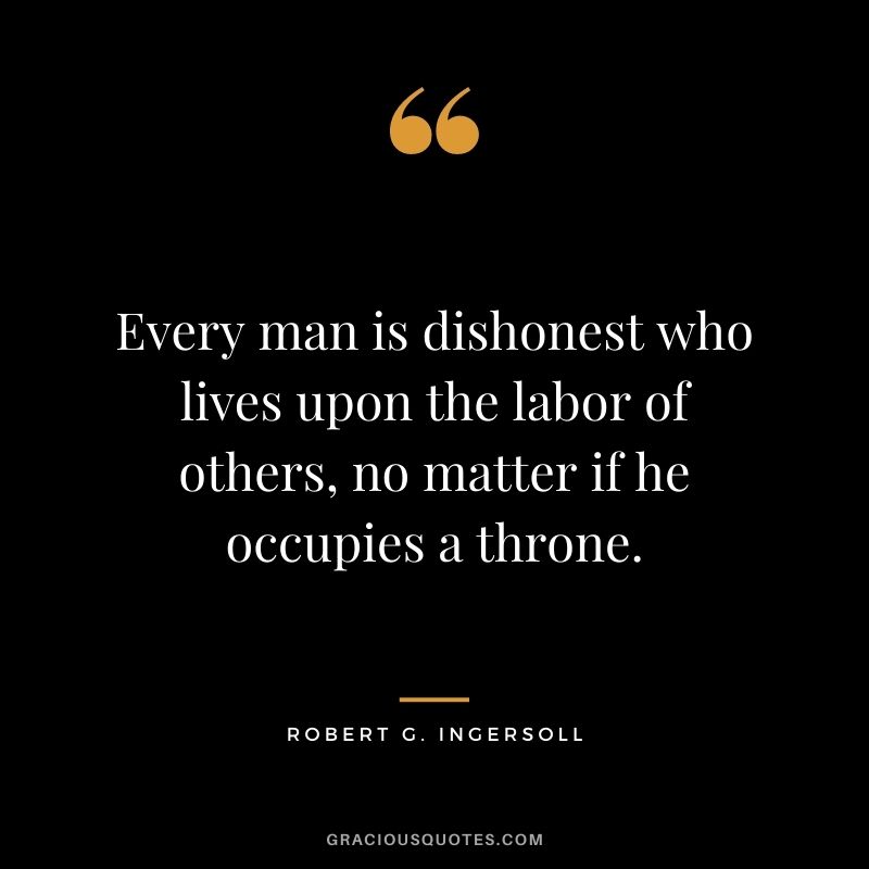 Every man is dishonest who lives upon the labor of others, no matter if he occupies a throne.
