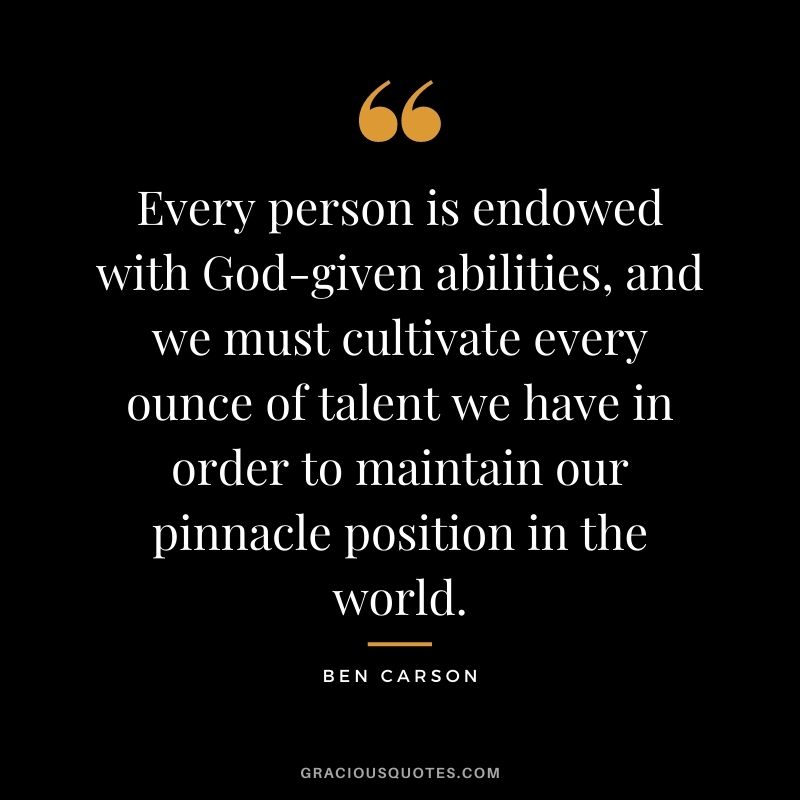 Every person is endowed with God-given abilities, and we must cultivate every ounce of talent we have in order to maintain our pinnacle position in the world.