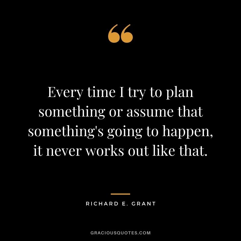 Every time I try to plan something or assume that something's going to happen, it never works out like that.
