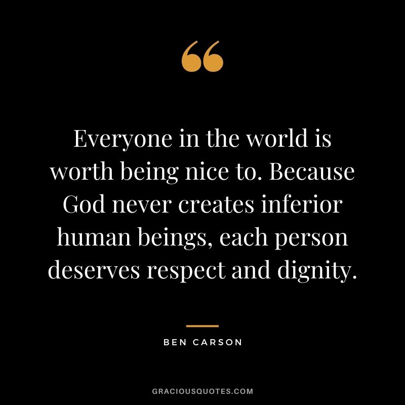 Everyone in the world is worth being nice to. Because God never creates inferior human beings, each person deserves respect and dignity.