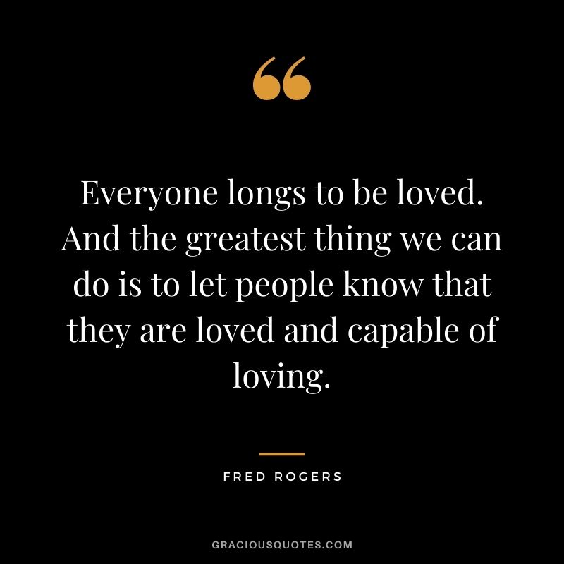 Everyone longs to be loved. And the greatest thing we can do is to let people know that they are loved and capable of loving.