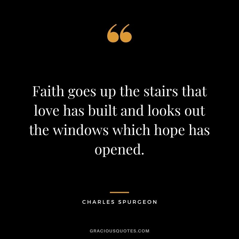 Faith goes up the stairs that love has built and looks out the windows which hope has opened.